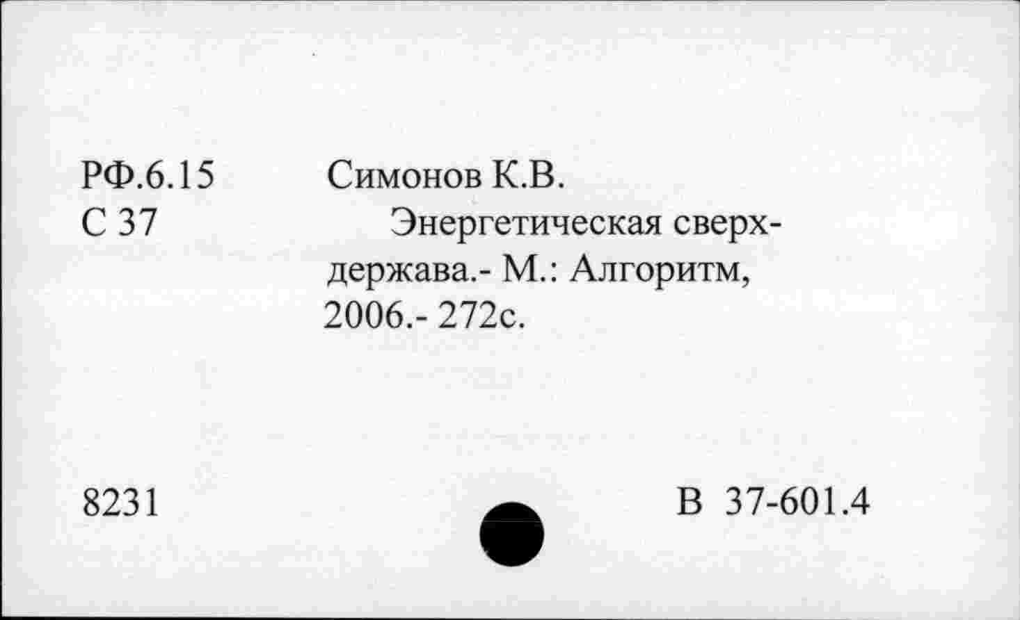 ﻿РФ.6.15 Симонов К.В.
С 37	Энергетическая сверх-
держава.- М.: Алгоритм, 2006.- 272с.
8231
В 37-601.4